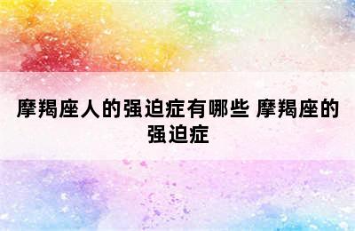 摩羯座人的强迫症有哪些 摩羯座的强迫症